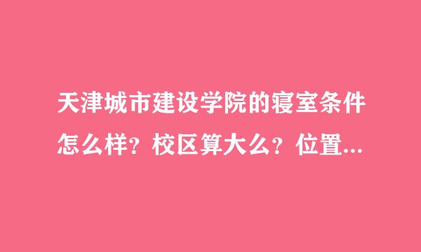 天津城市建设学院的寝室条件怎么样？校区算大么？位置偏么？寝室有网线么？能不能一直上网？