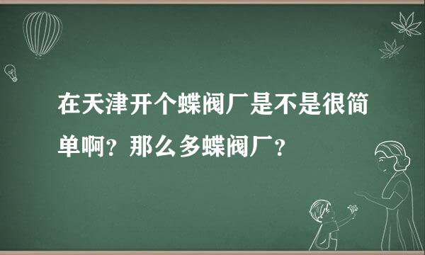 在天津开个蝶阀厂是不是很简单啊？那么多蝶阀厂？