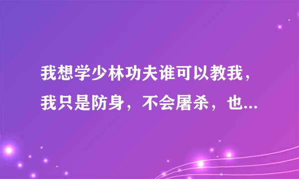 我想学少林功夫谁可以教我，我只是防身，不会屠杀，也不会教别人，放心，我也不会把秘密说出去，如果不知