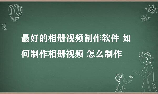 最好的相册视频制作软件 如何制作相册视频 怎么制作