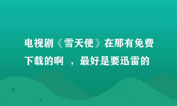 电视剧《雪天使》在那有免费下载的啊  ，最好是要迅雷的