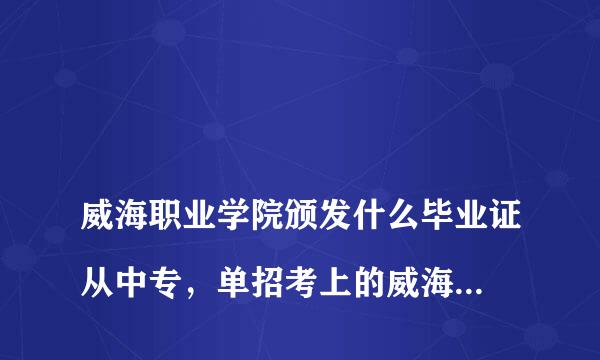 
威海职业学院颁发什么毕业证从中专，单招考上的威海职业学院，发的是统招毕业证吗
