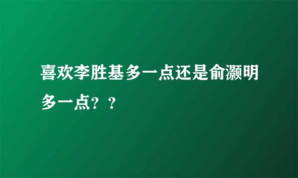 喜欢李胜基多一点还是俞灏明多一点？？