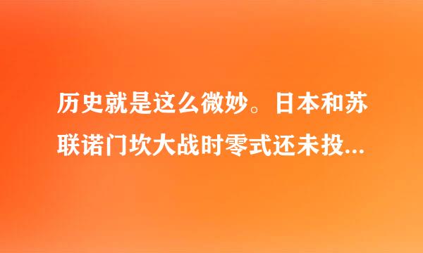 历史就是这么微妙。日本和苏联诺门坎大战时零式还未投入使用（大战之后没多久开始用了，零式前期拥有压倒