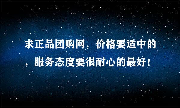 求正品团购网，价格要适中的，服务态度要很耐心的最好！