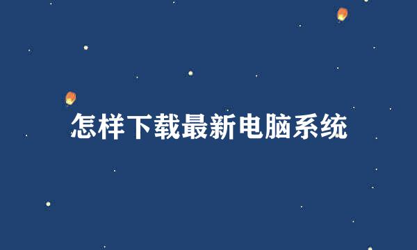 怎样下载最新电脑系统