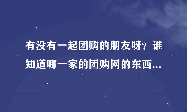 有没有一起团购的朋友呀？谁知道哪一家的团购网的东西货真价实？