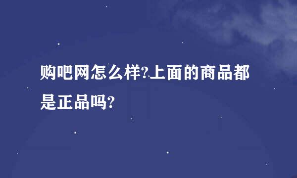 购吧网怎么样?上面的商品都是正品吗?