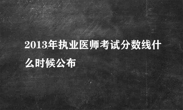 2013年执业医师考试分数线什么时候公布