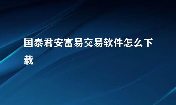 国泰君安富易交易软件怎么下载