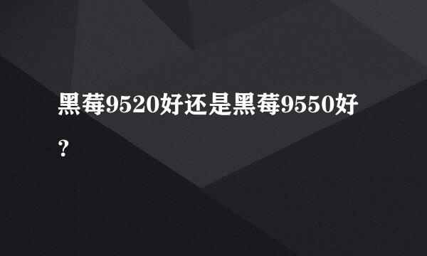 黑莓9520好还是黑莓9550好？