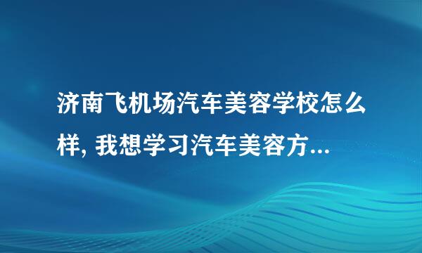 济南飞机场汽车美容学校怎么样, 我想学习汽车美容方面的知识，谁可以推荐一个靠谱的学校，谢谢，广告滚开