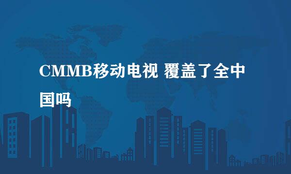 CMMB移动电视 覆盖了全中国吗