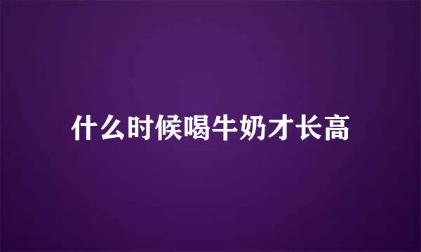 什么时候喝牛奶才长高