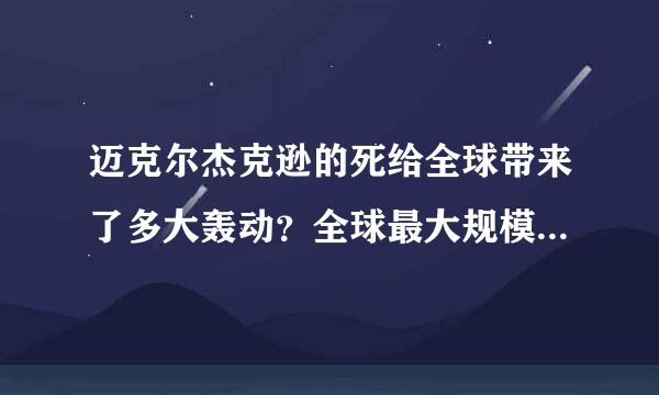 迈克尔杰克逊的死给全球带来了多大轰动？全球最大规模的追悼会和葬礼是谁的？