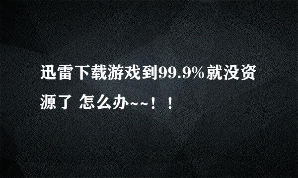 迅雷下载游戏到99.9%就没资源了 怎么办~~！！