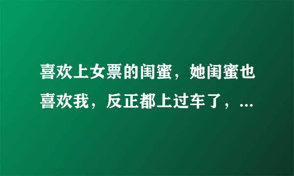 喜欢上女票的闺蜜，她闺蜜也喜欢我，反正都上过车了，没有新鲜感，可是女票有不同意分手，怎么办?