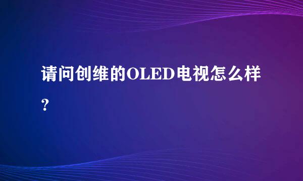 请问创维的OLED电视怎么样？