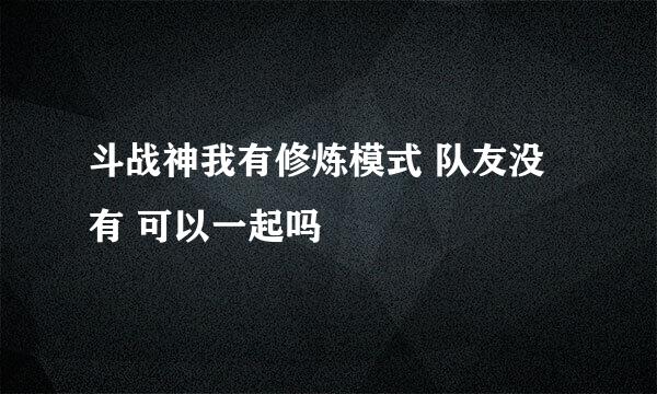 斗战神我有修炼模式 队友没有 可以一起吗