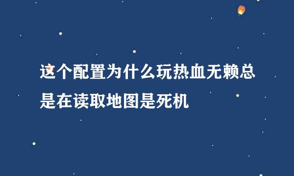 这个配置为什么玩热血无赖总是在读取地图是死机