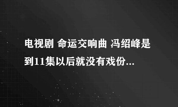 电视剧 命运交响曲 冯绍峰是到11集以后就没有戏份了么？？？说清一点~O(∩_∩)O谢谢 高悬赏