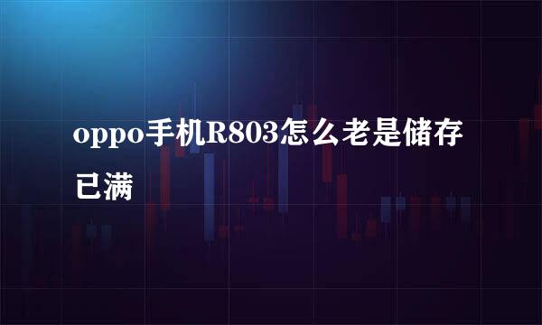 oppo手机R803怎么老是储存已满