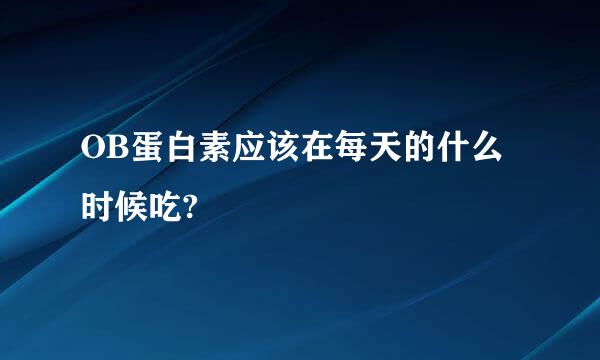 OB蛋白素应该在每天的什么时候吃?