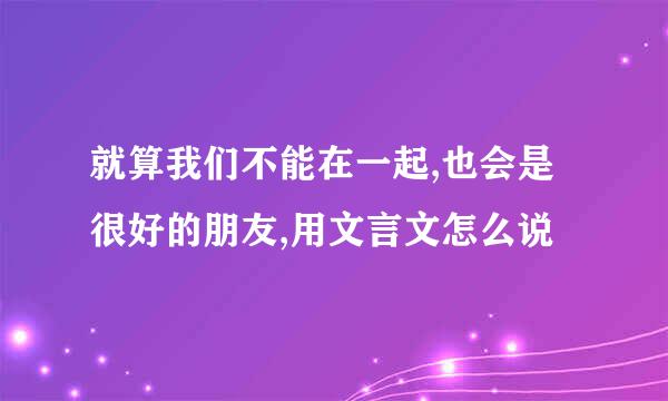 就算我们不能在一起,也会是很好的朋友,用文言文怎么说