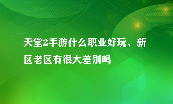 天堂2手游什么职业好玩，新区老区有很大差别吗