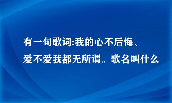 有一句歌词:我的心不后悔、爱不爱我都无所谓。歌名叫什么