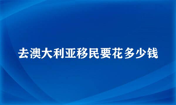 去澳大利亚移民要花多少钱