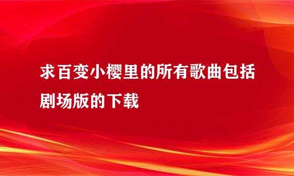 求百变小樱里的所有歌曲包括剧场版的下载