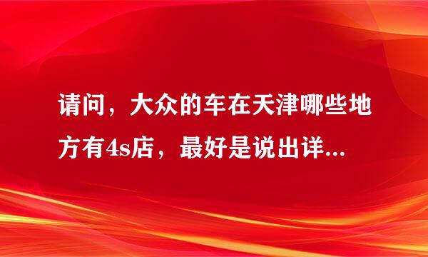 请问，大众的车在天津哪些地方有4s店，最好是说出详细的地址 谢谢