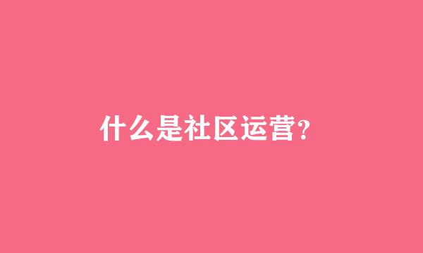 什么是社区运营？