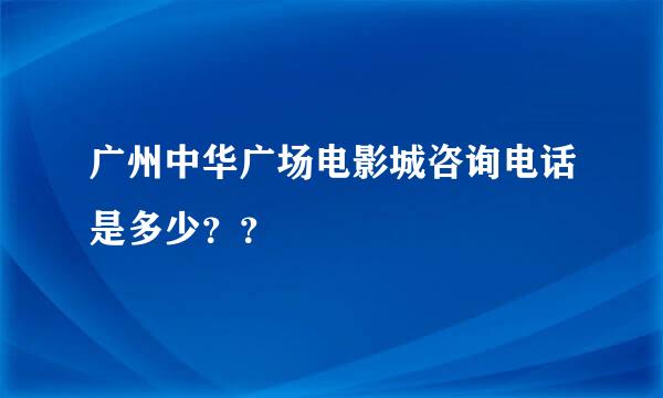 广州中华广场电影城咨询电话是多少？？