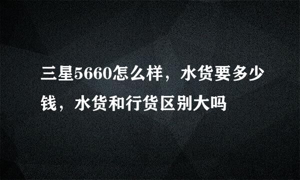 三星5660怎么样，水货要多少钱，水货和行货区别大吗