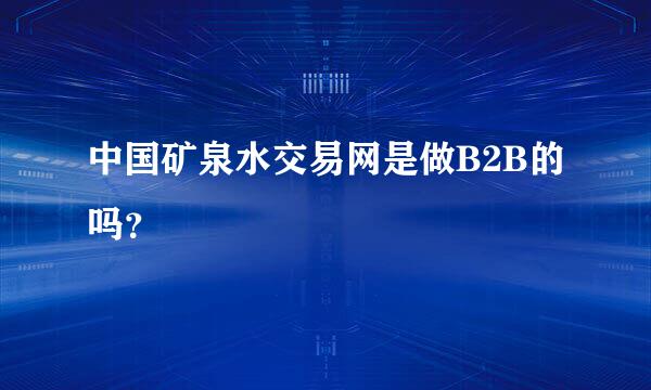 中国矿泉水交易网是做B2B的吗？