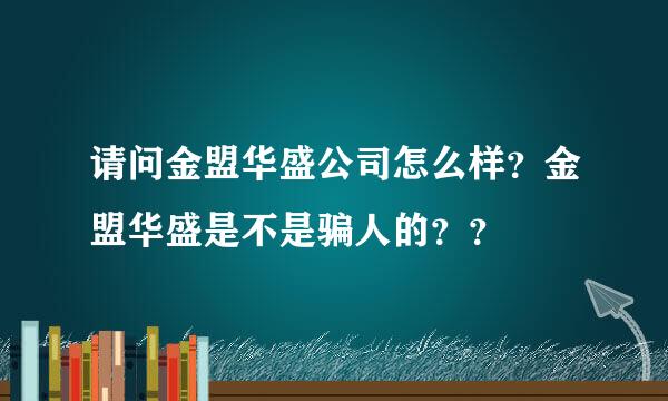 请问金盟华盛公司怎么样？金盟华盛是不是骗人的？？