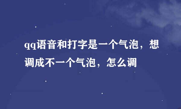 qq语音和打字是一个气泡，想调成不一个气泡，怎么调