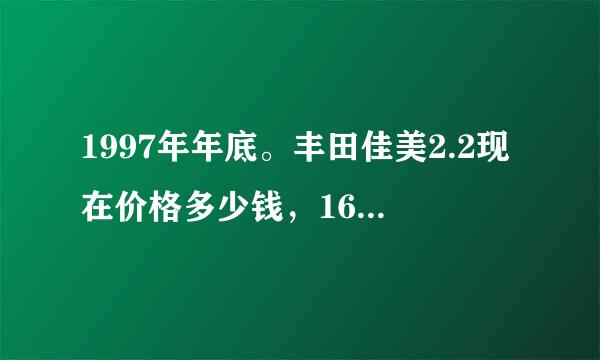 1997年年底。丰田佳美2.2现在价格多少钱，16万公里了 车子还比较不错有哪位大哥给个答案？