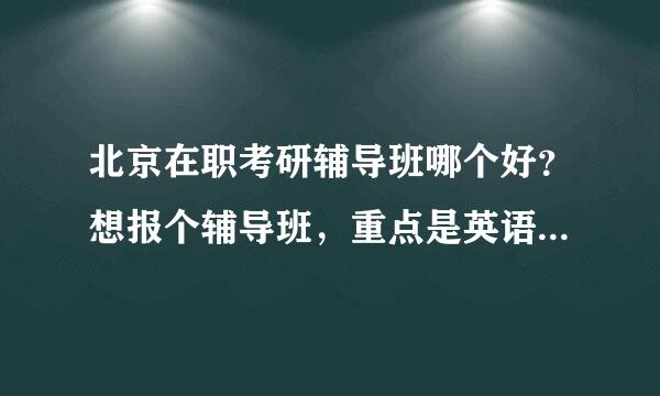 北京在职考研辅导班哪个好？想报个辅导班，重点是英语，大家给推荐下