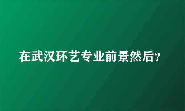 在武汉环艺专业前景然后？