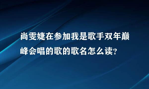 尚雯婕在参加我是歌手双年巅峰会唱的歌的歌名怎么读？