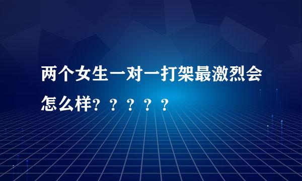 两个女生一对一打架最激烈会怎么样？？？？？