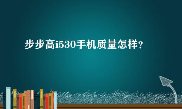 步步高i530手机质量怎样？