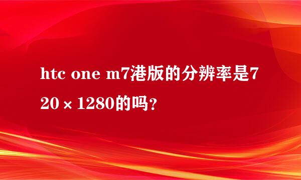 htc one m7港版的分辨率是720×1280的吗？