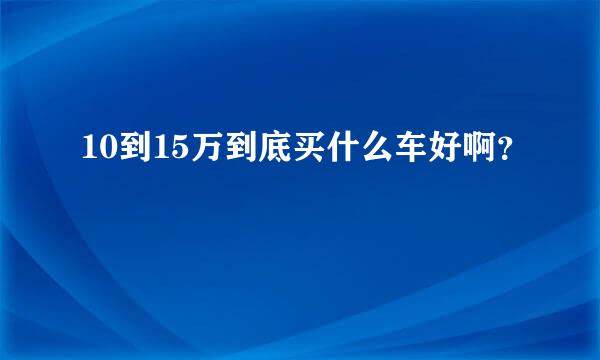 10到15万到底买什么车好啊？