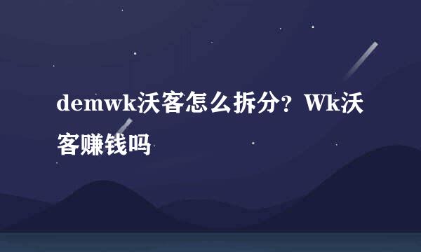 demwk沃客怎么拆分？Wk沃客赚钱吗