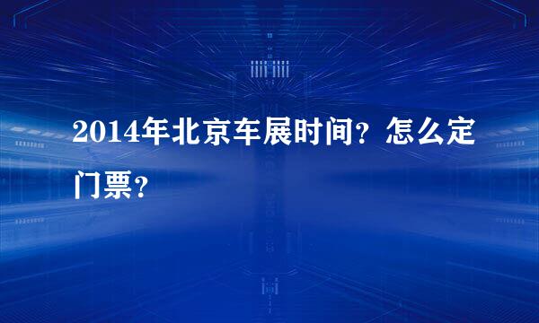 2014年北京车展时间？怎么定门票？