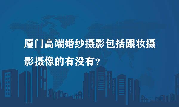 厦门高端婚纱摄影包括跟妆摄影摄像的有没有？